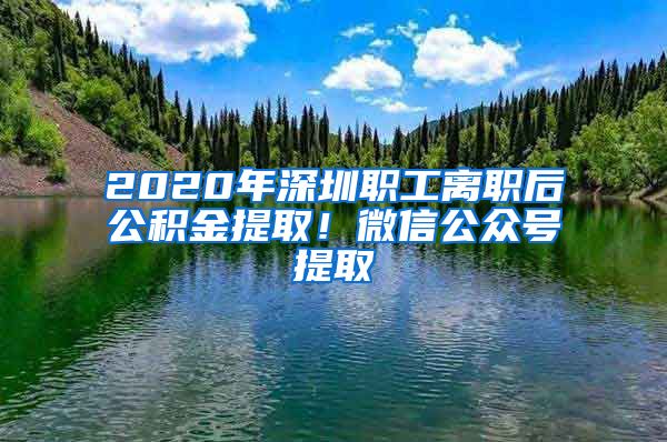 2020年深圳职工离职后公积金提取！微信公众号提取