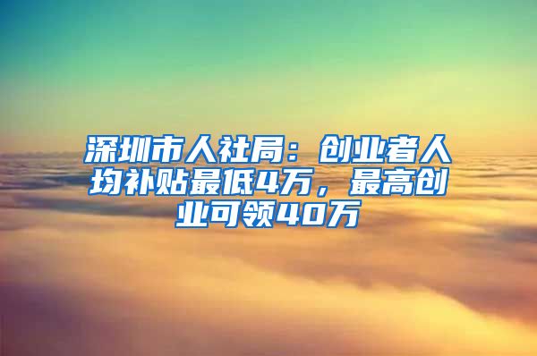 深圳市人社局：创业者人均补贴最低4万，最高创业可领40万