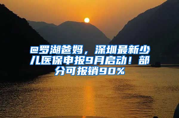 @罗湖爸妈，深圳最新少儿医保申报9月启动！部分可报销90%