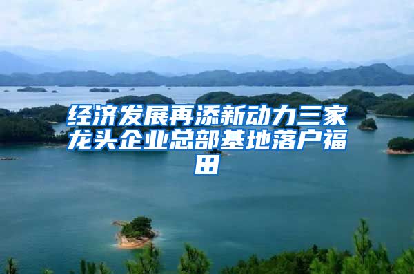 经济发展再添新动力三家龙头企业总部基地落户福田