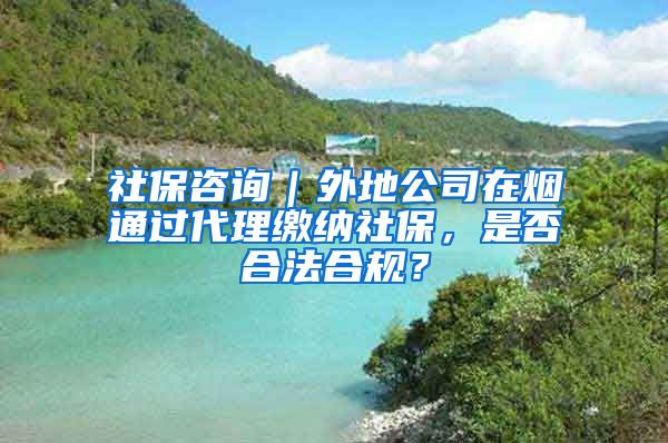 社保咨询｜外地公司在烟通过代理缴纳社保，是否合法合规？