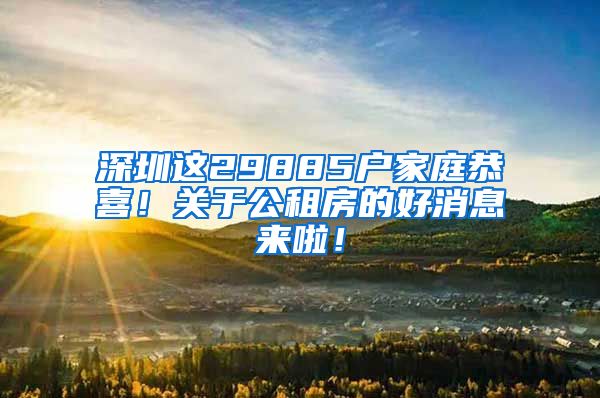 深圳这29885户家庭恭喜！关于公租房的好消息来啦！