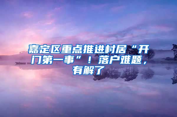 嘉定区重点推进村居“开门第一事”！落户难题，有解了→