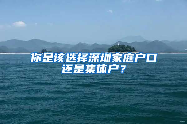 你是该选择深圳家庭户口还是集体户？