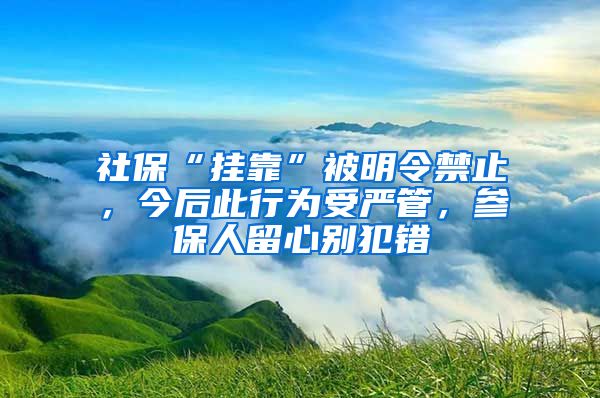 社保“挂靠”被明令禁止，今后此行为受严管，参保人留心别犯错