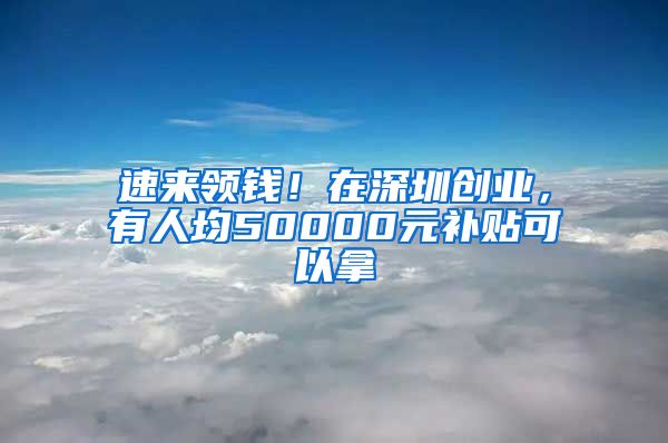 速来领钱！在深圳创业，有人均50000元补贴可以拿