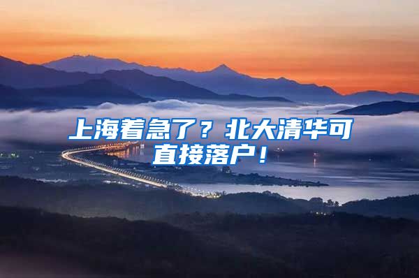 上海着急了？北大清华可直接落户！