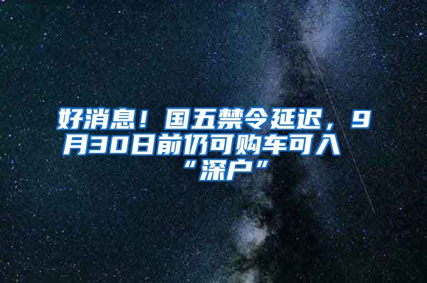 好消息！国五禁令延迟，9月30日前仍可购车可入“深户”