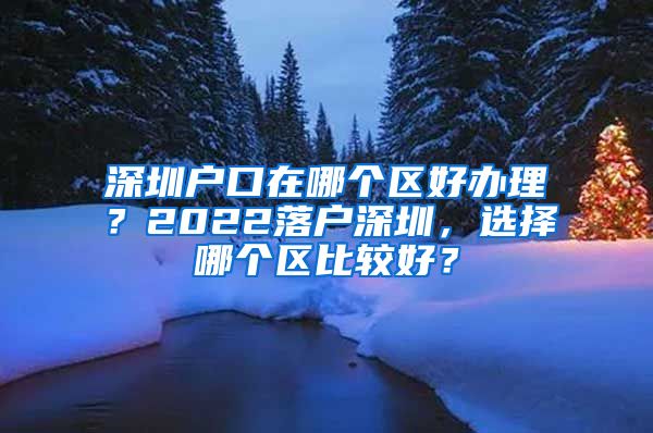 深圳户口在哪个区好办理？2022落户深圳，选择哪个区比较好？