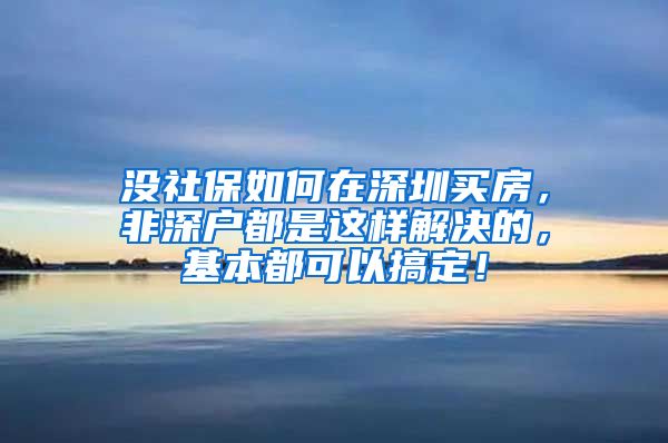 没社保如何在深圳买房，非深户都是这样解决的，基本都可以搞定！