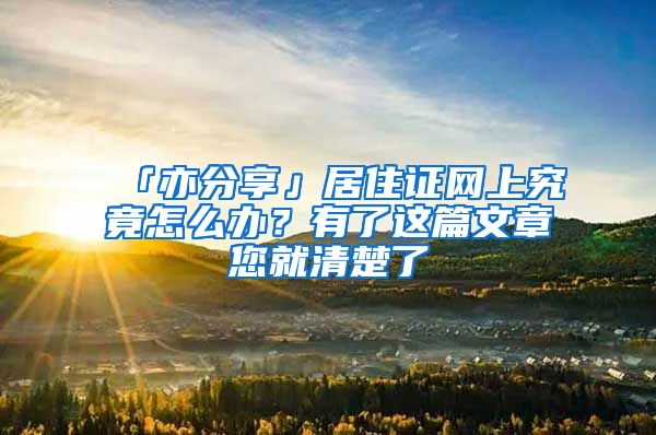 「亦分享」居住证网上究竟怎么办？有了这篇文章您就清楚了