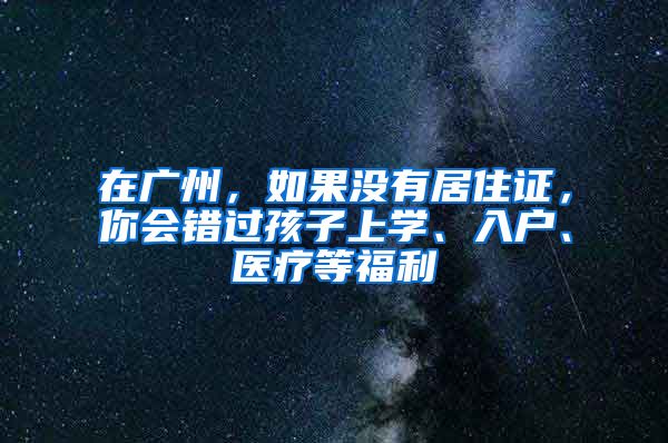 在广州，如果没有居住证，你会错过孩子上学、入户、医疗等福利