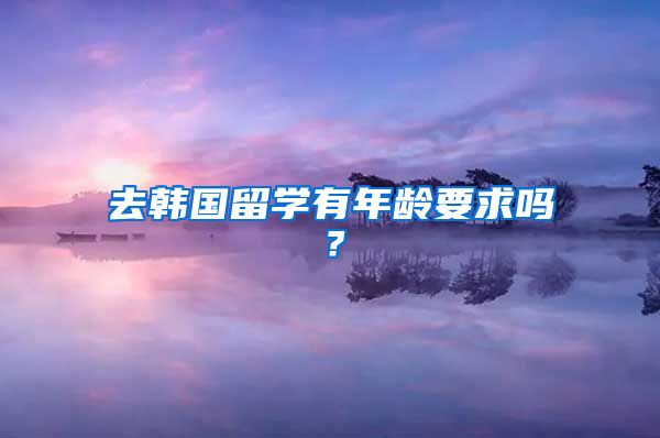 去韩国留学有年龄要求吗？