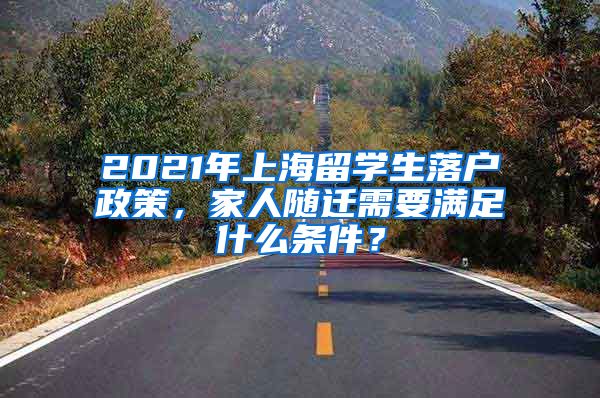 2021年上海留学生落户政策，家人随迁需要满足什么条件？