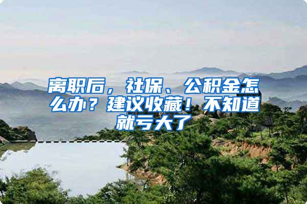 离职后，社保、公积金怎么办？建议收藏！不知道就亏大了