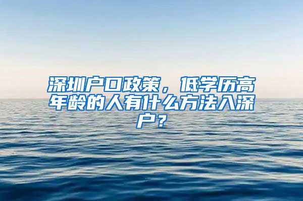 深圳户口政策，低学历高年龄的人有什么方法入深户？