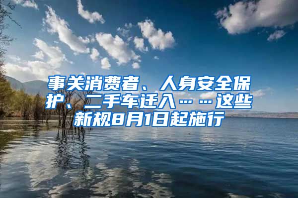 事关消费者、人身安全保护、二手车迁入……这些新规8月1日起施行