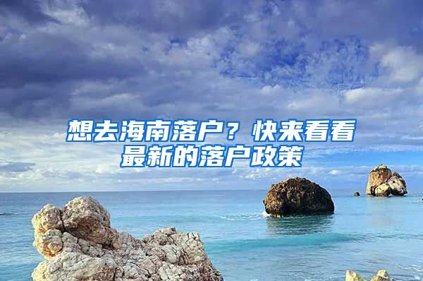 想去海南落户？快来看看最新的落户政策