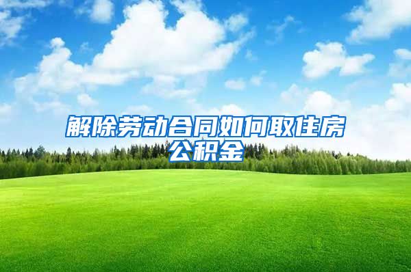 解除劳动合同如何取住房公积金