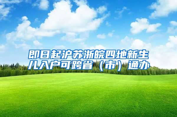 即日起沪苏浙皖四地新生儿入户可跨省（市）通办