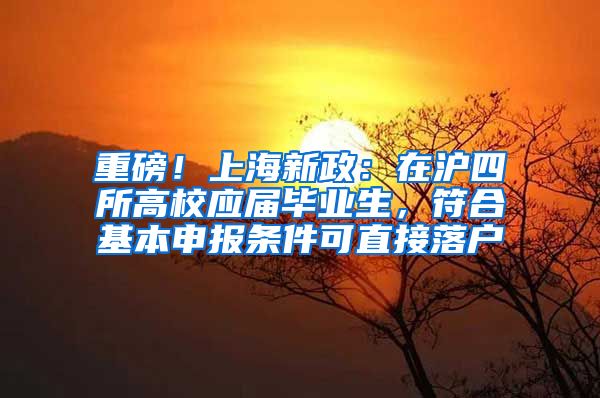 重磅！上海新政：在沪四所高校应届毕业生，符合基本申报条件可直接落户