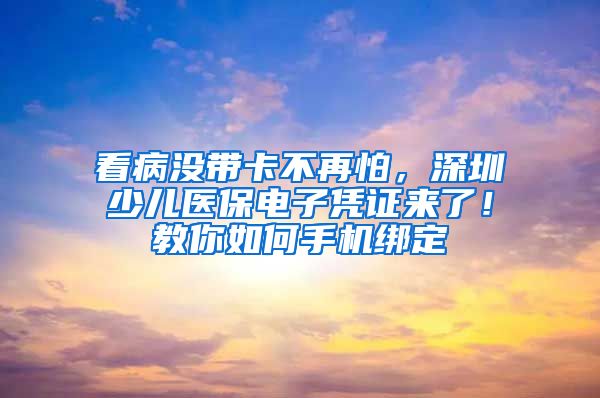 看病没带卡不再怕，深圳少儿医保电子凭证来了！教你如何手机绑定