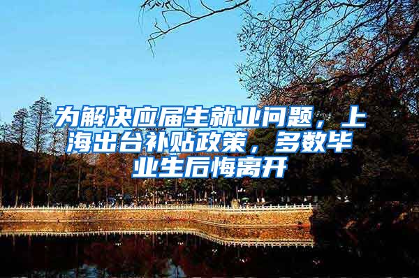 为解决应届生就业问题，上海出台补贴政策，多数毕业生后悔离开
