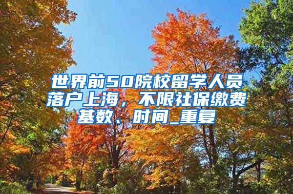 世界前50院校留学人员落户上海，不限社保缴费基数、时间_重复