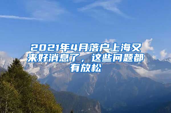 2021年4月落户上海又来好消息了，这些问题都有放松