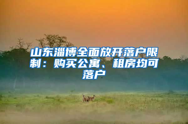 山东淄博全面放开落户限制：购买公寓、租房均可落户