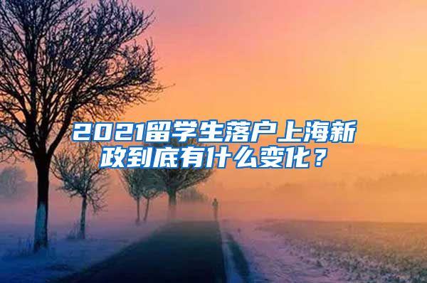 2021留学生落户上海新政到底有什么变化？