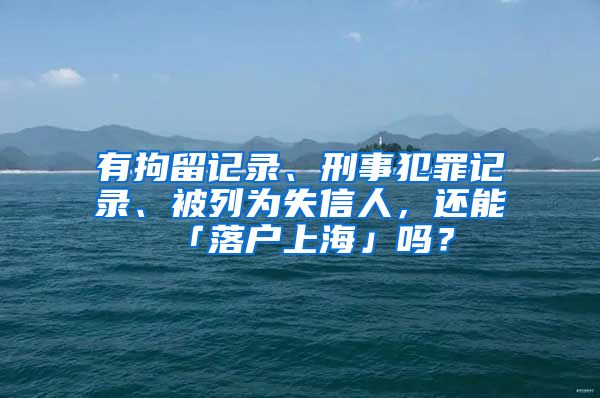 有拘留记录、刑事犯罪记录、被列为失信人，还能「落户上海」吗？