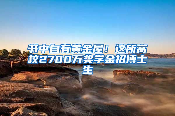 书中自有黄金屋！这所高校2700万奖学金招博士生