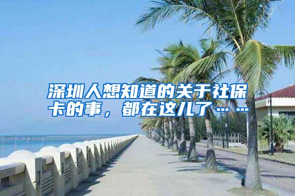 深圳人想知道的关于社保卡的事，都在这儿了……