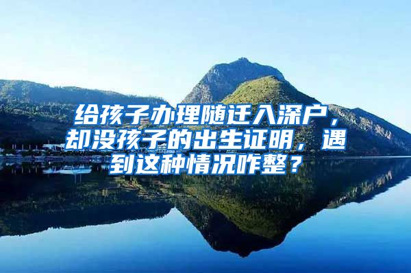 给孩子办理随迁入深户，却没孩子的出生证明，遇到这种情况咋整？