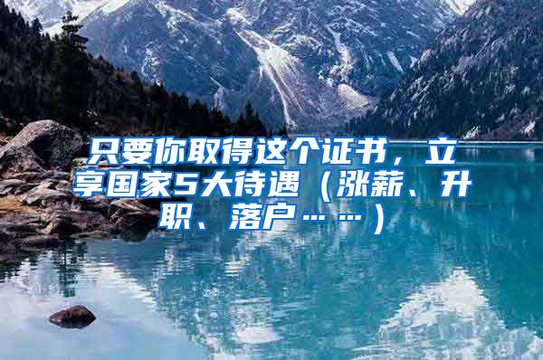 只要你取得这个证书，立享国家5大待遇（涨薪、升职、落户……）