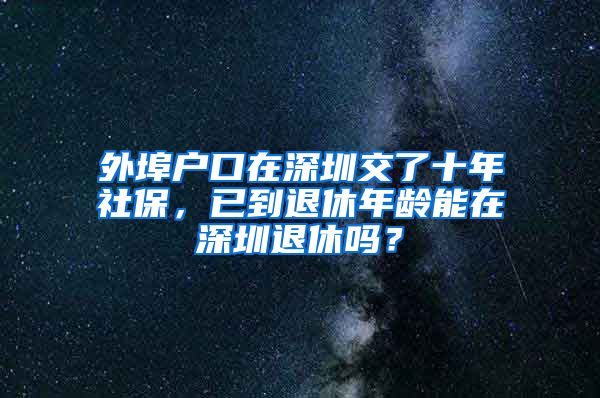 外埠户口在深圳交了十年社保，已到退休年龄能在深圳退休吗？