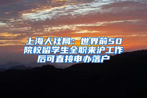 上海人社局：世界前50院校留学生全职来沪工作后可直接申办落户