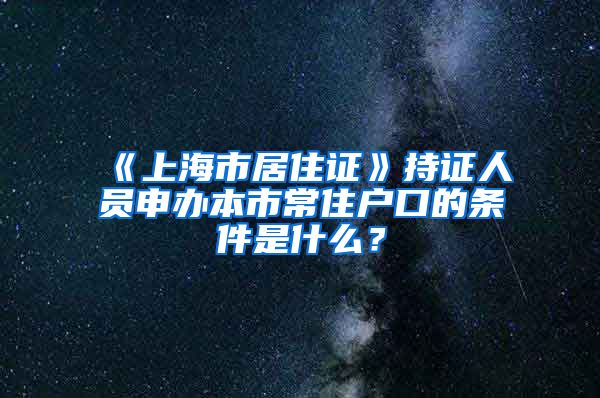 《上海市居住证》持证人员申办本市常住户口的条件是什么？