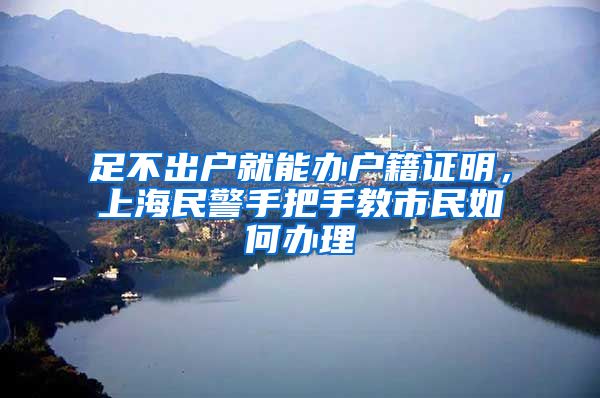 足不出户就能办户籍证明，上海民警手把手教市民如何办理