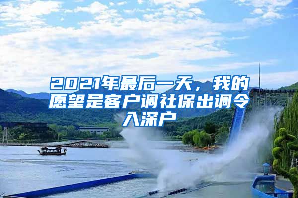 2021年最后一天，我的愿望是客户调社保出调令入深户