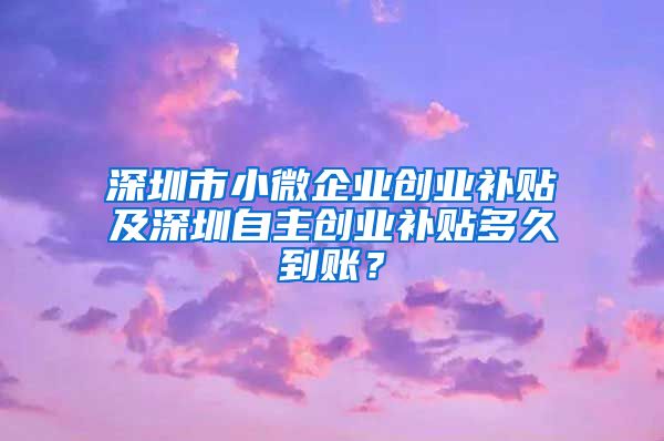 深圳市小微企业创业补贴及深圳自主创业补贴多久到账？