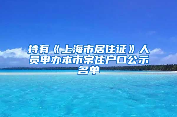 持有《上海市居住证》人员申办本市常住户口公示名单