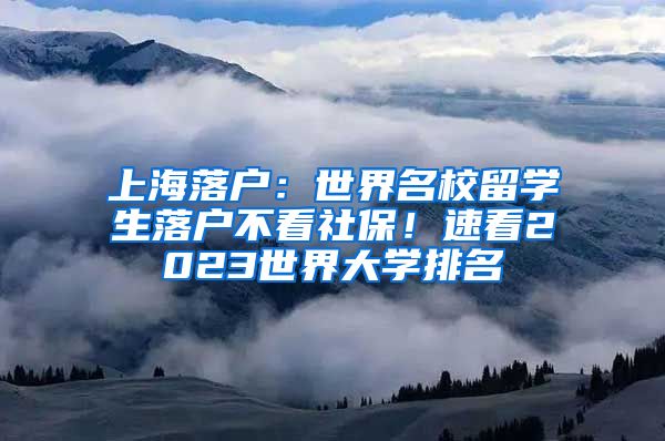 上海落户：世界名校留学生落户不看社保！速看2023世界大学排名