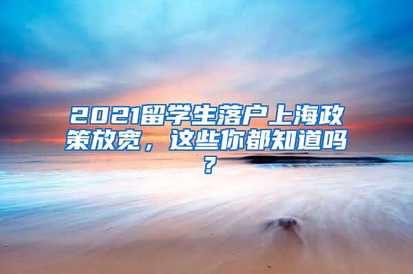 2021留学生落户上海政策放宽，这些你都知道吗？