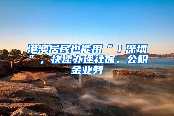 港澳居民也能用“ｉ深圳”，快速办理社保、公积金业务