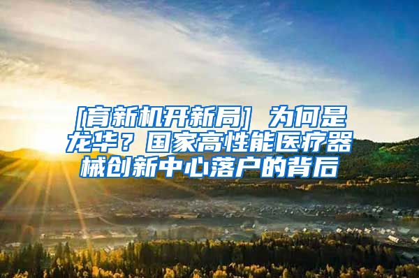 [育新机开新局] 为何是龙华？国家高性能医疗器械创新中心落户的背后