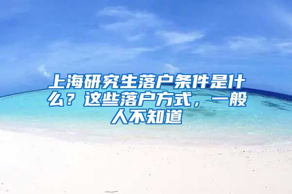 上海研究生落户条件是什么？这些落户方式，一般人不知道