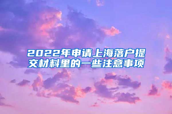 2022年申请上海落户提交材料里的一些注意事项