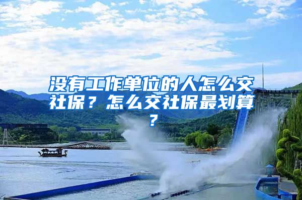 没有工作单位的人怎么交社保？怎么交社保最划算？